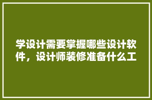 学设计需要掌握哪些设计软件，设计师装修准备什么工具好。 学设计需要掌握哪些设计软件，设计师装修准备什么工具好。 装修知识