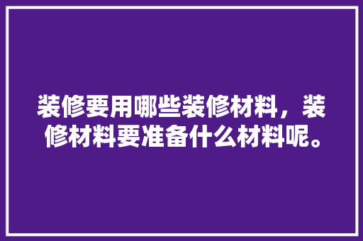 装修要用哪些装修材料，装修材料要准备什么材料呢。 家居设计