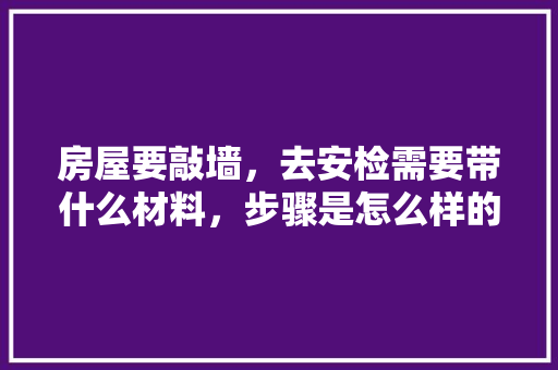 房屋要敲墙，去安检需要带什么材料，步骤是怎么样的，装修敲墙前期准备什么材料。 房屋要敲墙，去安检需要带什么材料，步骤是怎么样的，装修敲墙前期准备什么材料。 家居设计