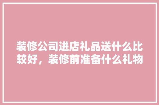 装修公司进店礼品送什么比较好，装修前准备什么礼物好呢。 装修公司进店礼品送什么比较好，装修前准备什么礼物好呢。 装修知识