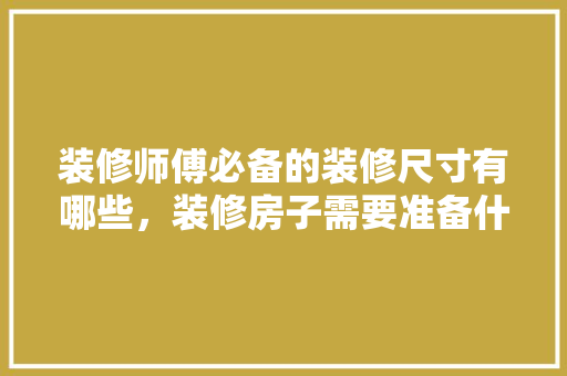 装修师傅必备的装修尺寸有哪些，装修房子需要准备什么东西。 装修师傅必备的装修尺寸有哪些，装修房子需要准备什么东西。 装修知识