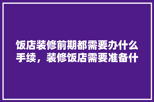 饭店装修前期都需要办什么手续，装修饭店需要准备什么东西。 饭店装修前期都需要办什么手续，装修饭店需要准备什么东西。 家居设计