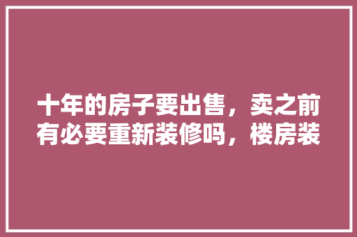 十年的房子要出售，卖之前有必要重新装修吗，楼房装修前需要准备什么东西。 十年的房子要出售，卖之前有必要重新装修吗，楼房装修前需要准备什么东西。 家居设计