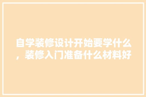 自学装修设计开始要学什么，装修入门准备什么材料好呢。 自学装修设计开始要学什么，装修入门准备什么材料好呢。 买房须知