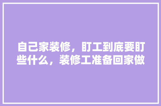 自己家装修，盯工到底要盯些什么，装修工准备回家做什么工作。 自己家装修，盯工到底要盯些什么，装修工准备回家做什么工作。 家居装饰
