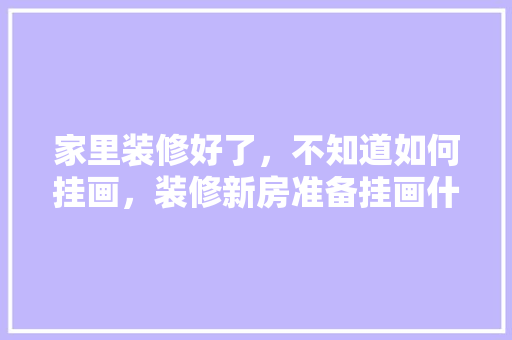 家里装修好了，不知道如何挂画，装修新房准备挂画什么颜色好。 家里装修好了，不知道如何挂画，装修新房准备挂画什么颜色好。 买房须知