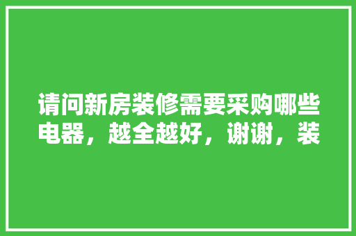 请问新房装修需要采购哪些电器，越全越好，谢谢，装修需要准备买什么东西呢。 请问新房装修需要采购哪些电器，越全越好，谢谢，装修需要准备买什么东西呢。 家居设计