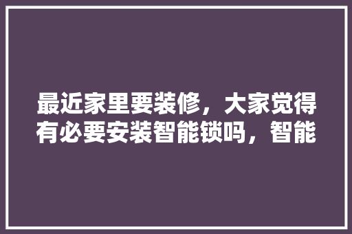 最近家里要装修，大家觉得有必要安装智能锁吗，智能装修前期准备什么工作。 最近家里要装修，大家觉得有必要安装智能锁吗，智能装修前期准备什么工作。 家居设计