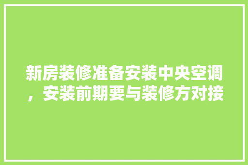新房装修准备安装中央空调，安装前期要与装修方对接什么内容，装修前期准备什么工作好。 新房装修准备安装中央空调，安装前期要与装修方对接什么内容，装修前期准备什么工作好。 家居设计
