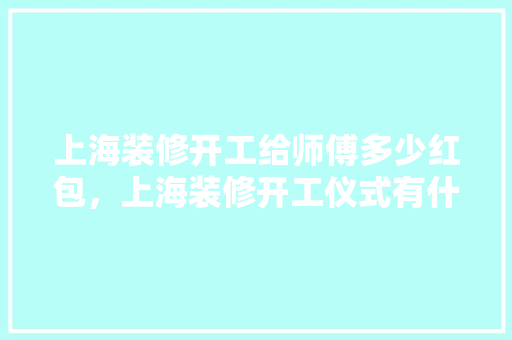 上海装修开工给师傅多少红包，上海装修开工仪式有什么讲究吗。 上海装修开工给师傅多少红包，上海装修开工仪式有什么讲究吗。 家居装饰