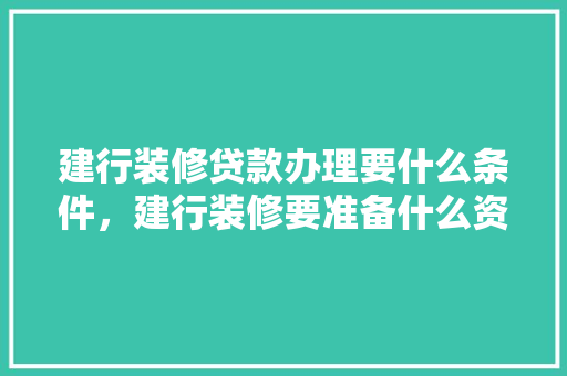 建行装修贷款办理要什么条件，建行装修要准备什么资料呢。 建行装修贷款办理要什么条件，建行装修要准备什么资料呢。 买房须知