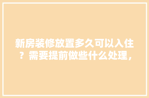 新房装修放置多久可以入住？需要提前做些什么处理，装修自己提前做什么准备工作。 新房装修放置多久可以入住？需要提前做些什么处理，装修自己提前做什么准备工作。 买房须知