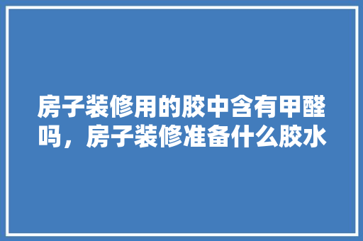 房子装修用的胶中含有甲醛吗，房子装修准备什么胶水好。 房子装修用的胶中含有甲醛吗，房子装修准备什么胶水好。 装修知识