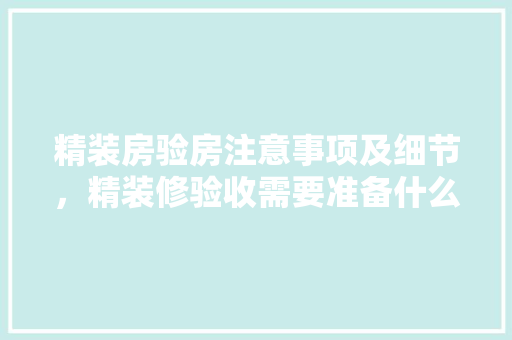 精装房验房注意事项及细节，精装修验收需要准备什么资料。 精装房验房注意事项及细节，精装修验收需要准备什么资料。 家居设计