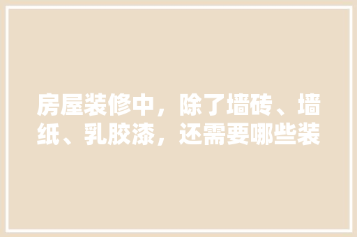 房屋装修中，除了墙砖、墙纸、乳胶漆，还需要哪些装修材料，装修需要些什么准备呢图片。 房屋装修中，除了墙砖、墙纸、乳胶漆，还需要哪些装修材料，装修需要些什么准备呢图片。 家居装饰