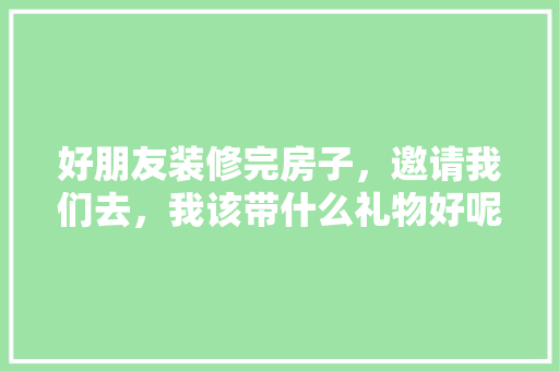 好朋友装修完房子，邀请我们去，我该带什么礼物好呢，装修准备什么礼品好看又实用。 好朋友装修完房子，邀请我们去，我该带什么礼物好呢，装修准备什么礼品好看又实用。 家居装饰