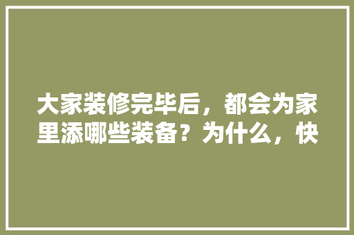 大家装修完毕后，都会为家里添哪些装备？为什么，快装修完需要准备买什么东西。 大家装修完毕后，都会为家里添哪些装备？为什么，快装修完需要准备买什么东西。 家居装饰