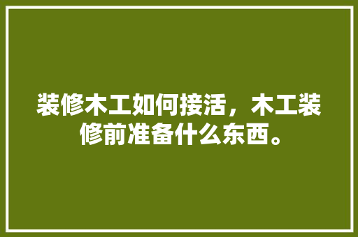 装修木工如何接活，木工装修前准备什么东西。 装修木工如何接活，木工装修前准备什么东西。 家居装饰