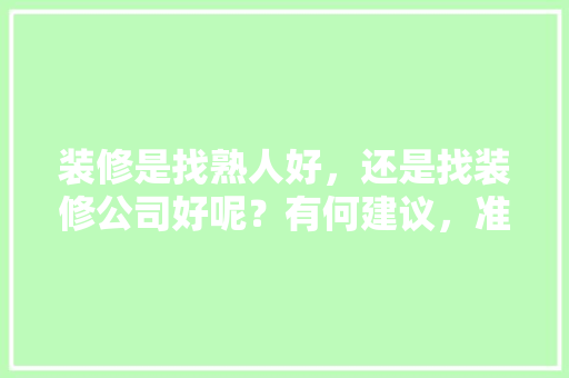 装修是找熟人好，还是找装修公司好呢？有何建议，准备装修有什么建议吗知乎。 装修是找熟人好，还是找装修公司好呢？有何建议，准备装修有什么建议吗知乎。 买房须知