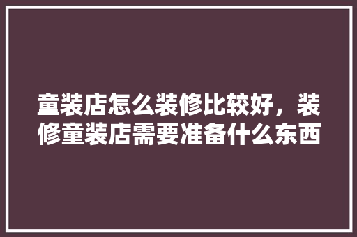 童装店怎么装修比较好，装修童装店需要准备什么东西。 童装店怎么装修比较好，装修童装店需要准备什么东西。 买房须知