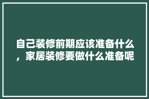 自己装修前期应该准备什么，家居装修要做什么准备呢视频。 自己装修前期应该准备什么，家居装修要做什么准备呢视频。 买房须知