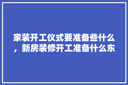 家装开工仪式要准备些什么，新房装修开工准备什么东西。 家装开工仪式要准备些什么，新房装修开工准备什么东西。 买房须知
