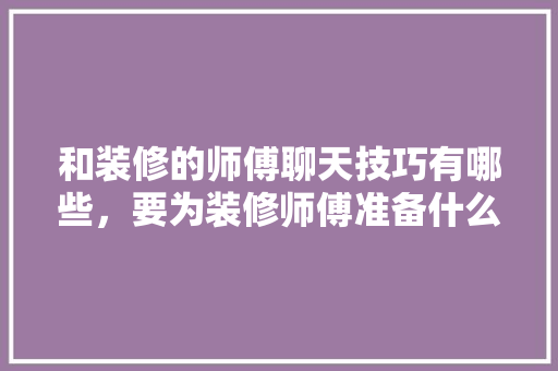 和装修的师傅聊天技巧有哪些，要为装修师傅准备什么东西。 和装修的师傅聊天技巧有哪些，要为装修师傅准备什么东西。 家居装饰