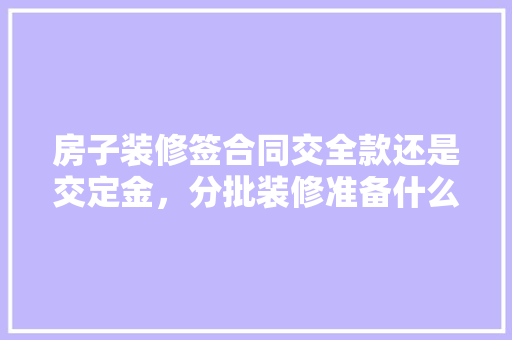 房子装修签合同交全款还是交定金，分批装修准备什么材料好。 房子装修签合同交全款还是交定金，分批装修准备什么材料好。 装修知识