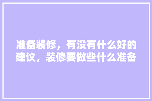 准备装修，有没有什么好的建议，装修要做些什么准备工作。 准备装修，有没有什么好的建议，装修要做些什么准备工作。 买房须知