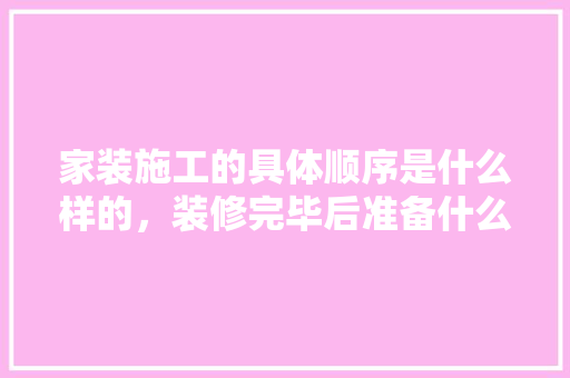 家装施工的具体顺序是什么样的，装修完毕后准备什么工作好。 家装施工的具体顺序是什么样的，装修完毕后准备什么工作好。 买房须知