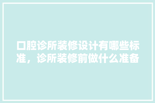 口腔诊所装修设计有哪些标准，诊所装修前做什么准备呢视频。 口腔诊所装修设计有哪些标准，诊所装修前做什么准备呢视频。 二手房