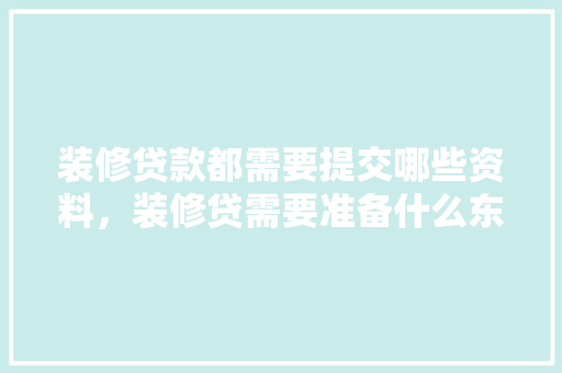 装修贷款都需要提交哪些资料，装修贷需要准备什么东西呢。 装修贷款都需要提交哪些资料，装修贷需要准备什么东西呢。 买房须知