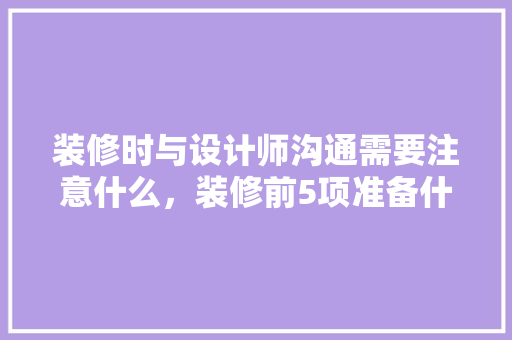 装修时与设计师沟通需要注意什么，装修前5项准备什么工作啊。 装修时与设计师沟通需要注意什么，装修前5项准备什么工作啊。 二手房