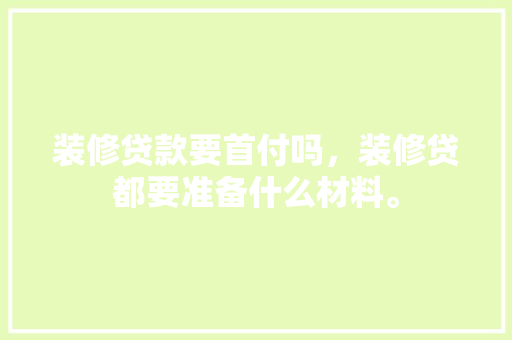 装修贷款要首付吗，装修贷都要准备什么材料。 装修贷款要首付吗，装修贷都要准备什么材料。 家居设计