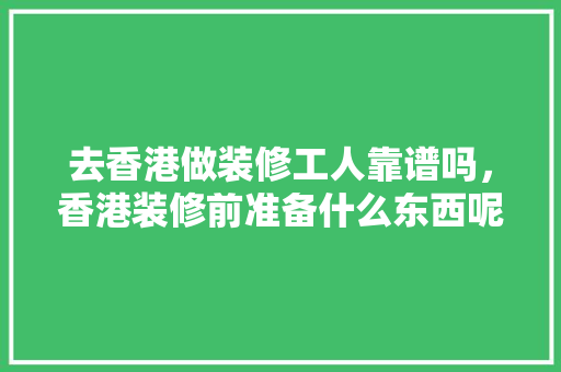 去香港做装修工人靠谱吗，香港装修前准备什么东西呢。 去香港做装修工人靠谱吗，香港装修前准备什么东西呢。 买房须知