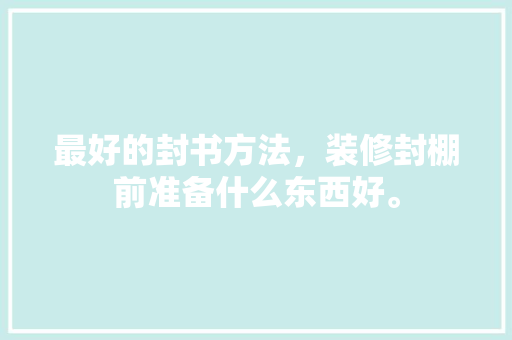 最好的封书方法，装修封棚前准备什么东西好。 最好的封书方法，装修封棚前准备什么东西好。 二手房
