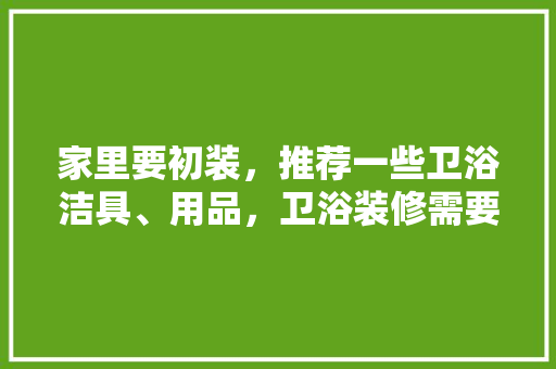 家里要初装，推荐一些卫浴洁具、用品，卫浴装修需要准备什么材料。 家里要初装，推荐一些卫浴洁具、用品，卫浴装修需要准备什么材料。 家居装饰