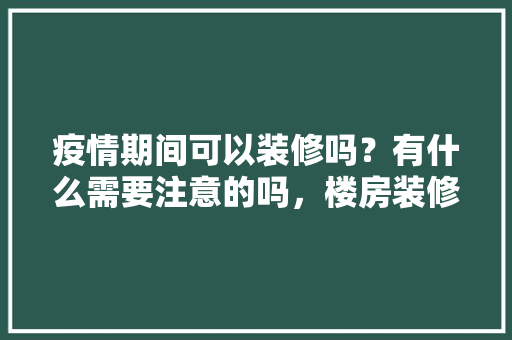 疫情期间可以装修吗？有什么需要注意的吗，楼房装修都需要准备什么东西。 疫情期间可以装修吗？有什么需要注意的吗，楼房装修都需要准备什么东西。 装修知识