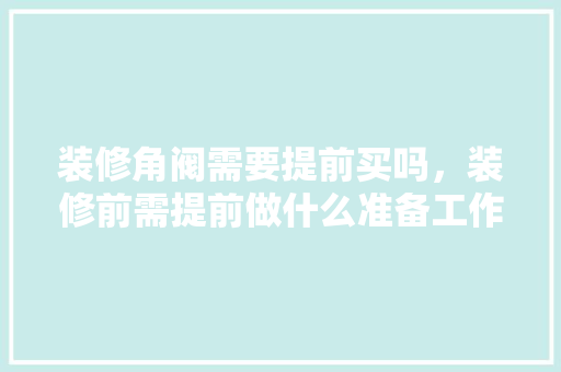 装修角阀需要提前买吗，装修前需提前做什么准备工作。 装修角阀需要提前买吗，装修前需提前做什么准备工作。 买房须知
