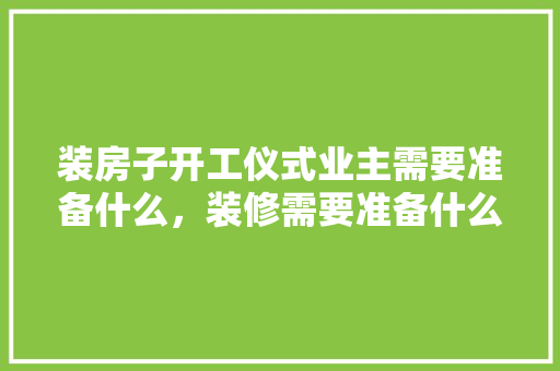 装房子开工仪式业主需要准备什么，装修需要准备什么仪式和材料。 装房子开工仪式业主需要准备什么，装修需要准备什么仪式和材料。 二手房