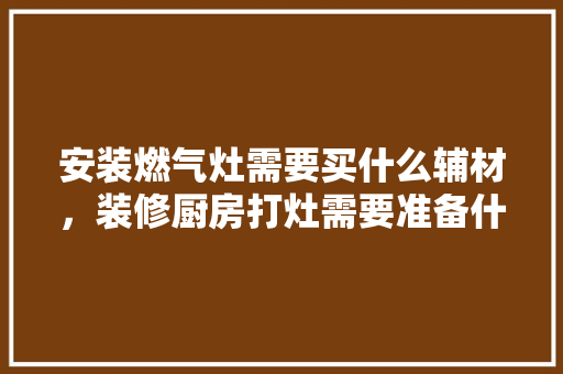 安装燃气灶需要买什么辅材，装修厨房打灶需要准备什么东西。 安装燃气灶需要买什么辅材，装修厨房打灶需要准备什么东西。 二手房