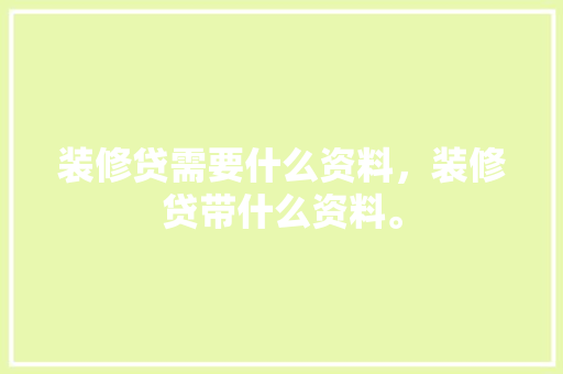 装修贷需要什么资料，装修贷带什么资料。 装修贷需要什么资料，装修贷带什么资料。 家居装饰