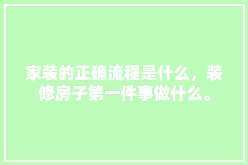 家装的正确流程是什么，装修房子第一件事做什么。 家装的正确流程是什么，装修房子第一件事做什么。 家居设计