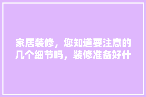 家居装修，您知道要注意的几个细节吗，装修准备好什么东西好呢。 家居装修，您知道要注意的几个细节吗，装修准备好什么东西好呢。 家居装饰