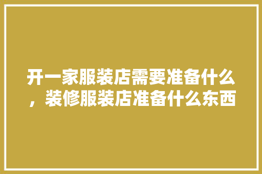 开一家服装店需要准备什么，装修服装店准备什么东西好。 开一家服装店需要准备什么，装修服装店准备什么东西好。 二手房
