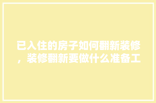已入住的房子如何翻新装修，装修翻新要做什么准备工作。 已入住的房子如何翻新装修，装修翻新要做什么准备工作。 装修知识
