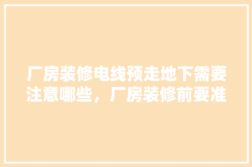 厂房装修电线预走地下需要注意哪些，厂房装修前要准备什么东西。 厂房装修电线预走地下需要注意哪些，厂房装修前要准备什么东西。 装修知识