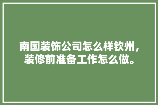 南国装饰公司怎么样钦州，装修前准备工作怎么做。 南国装饰公司怎么样钦州，装修前准备工作怎么做。 二手房