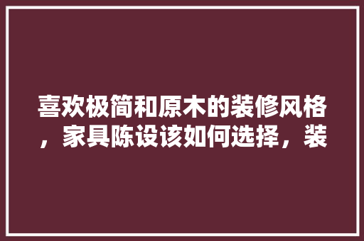 喜欢极简和原木的装修风格，家具陈设该如何选择，装修阶段准备什么家具好呢。 喜欢极简和原木的装修风格，家具陈设该如何选择，装修阶段准备什么家具好呢。 家居设计