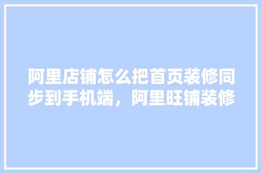 阿里店铺怎么把首页装修同步到手机端，阿里旺铺装修前准备什么东西。 阿里店铺怎么把首页装修同步到手机端，阿里旺铺装修前准备什么东西。 家居装饰